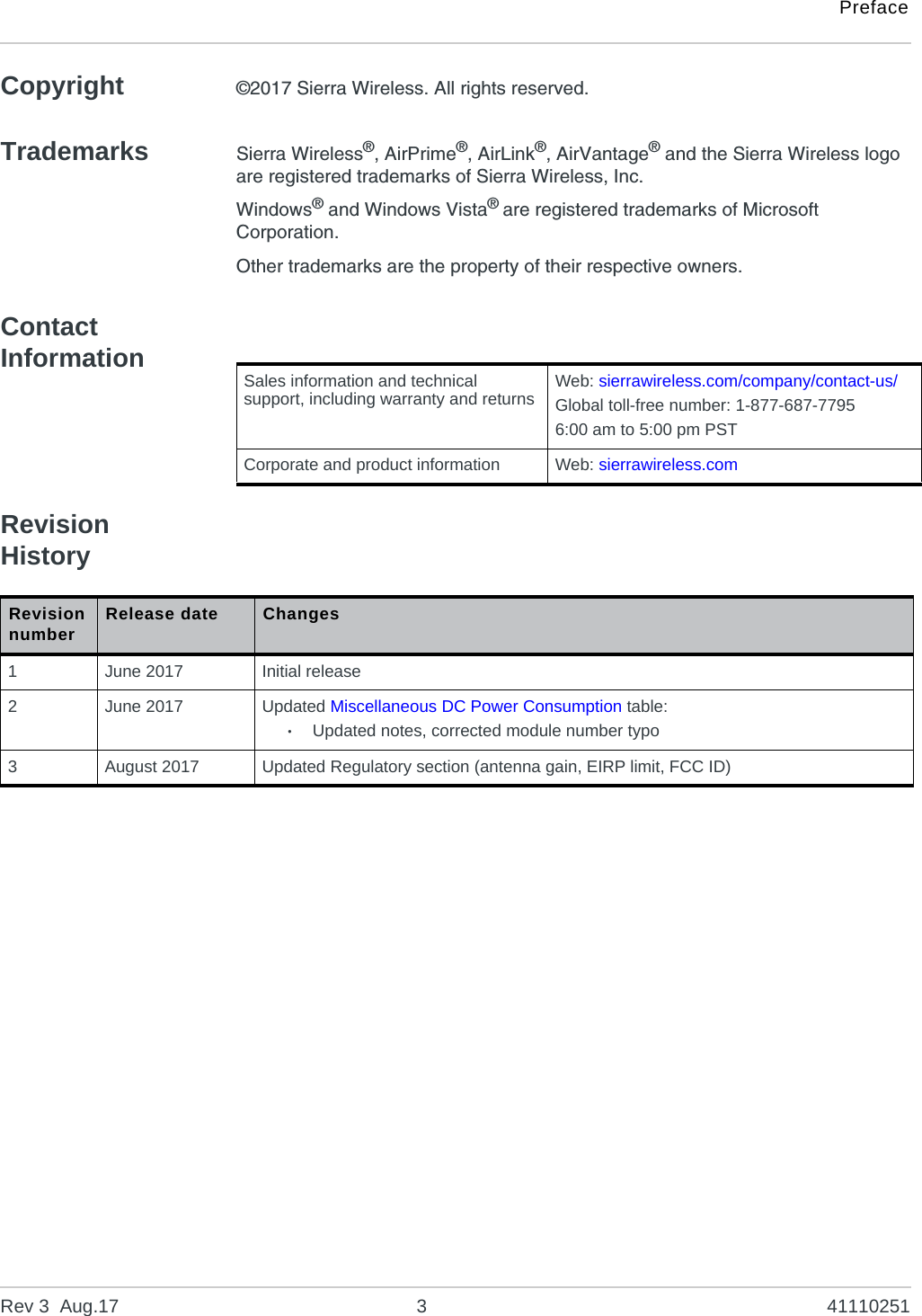 PrefaceRev 3  Aug.17 3 41110251Copyright ©2017 Sierra Wireless. All rights reserved.Trademarks Sierra Wireless®, AirPrime®, AirLink®, AirVantage® and the Sierra Wireless logo are registered trademarks of Sierra Wireless, Inc.Windows® and Windows Vista® are registered trademarks of Microsoft Corporation.Other trademarks are the property of their respective owners.Contact InformationRevision History Sales information and technical support, including warranty and returns Web: sierrawireless.com/company/contact-us/Global toll-free number: 1-877-687-77956:00 am to 5:00 pm PSTCorporate and product information Web: sierrawireless.comRevision number Release date Changes1June 2017 Initial release2June 2017 Updated Miscellaneous DC Power Consumption table:·Updated notes, corrected module number typo3August 2017 Updated Regulatory section (antenna gain, EIRP limit, FCC ID)