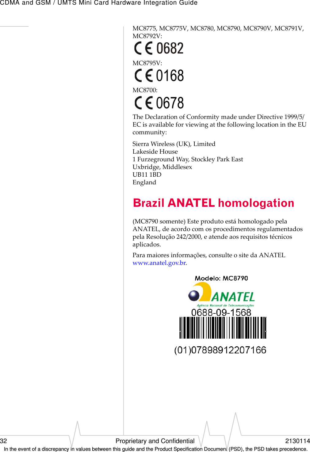 CDMA and GSM / UMTS Mini Card Hardware Integration Guide32 Proprietary and Confidential 2130114 In the event of a discrepancy in values between this guide and the Product Specification Document (PSD), the PSD takes precedence.MC8775,MC8775V,MC8780,MC8790,MC8790V,MC8791V,MC8792V:MC8795V:MC8700:TheDeclarationofConformitymadeunderDirective1999/5/ECisavailableforviewingatthefollowinglocationintheEUcommunity:SierraWireless(UK),LimitedLakesideHouse1FurzegroundWay,StockleyParkEastUxbridge,MiddlesexUB111BDEnglandBrazil ANATEL homologation(MC8790somente)EsteprodutoestáhomologadopelaANATEL,deacordocomosprocedimentosregulamentadospelaResolução242/2000,eatendeaosrequisitostécnicosaplicados.Paramaioresinformações,consulteositedaANATELwww.anatel.gov.br.