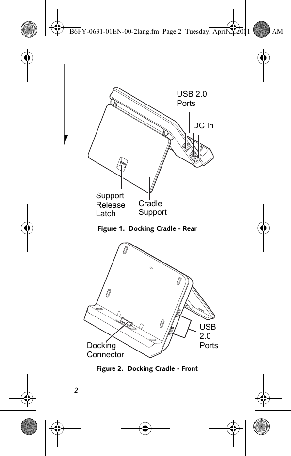 2Figure 1.  Docking Cradle - RearFigure 2.  Docking Cradle - FrontSupport Release LatchCradleSupportUSB 2.0PortsDC InDockingConnectorUSB2.0PortsB6FY-0631-01EN-00-2lang.fm  Page 2  Tuesday, April 5, 2011  11:50 AM