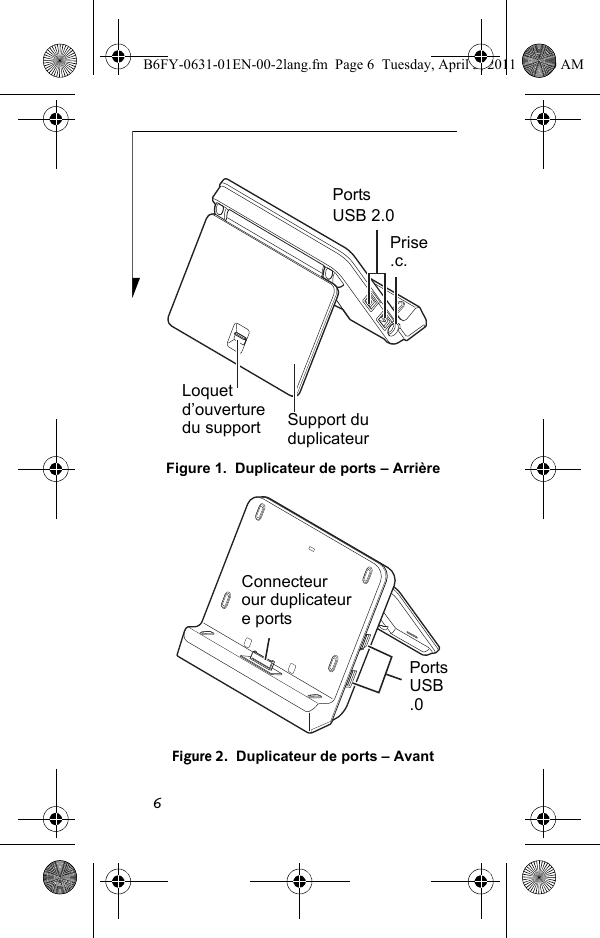 6Figure 1.  Duplicateur de ports – ArrièreFigure 2.  Duplicateur de ports – AvantUSB 2.0PortsLoquet d’ouverture du supportPrise.c.Support du duplicateurPortsUSB.0Connecteurour duplicateure portsB6FY-0631-01EN-00-2lang.fm  Page 6  Tuesday, April 5, 2011  11:50 AM