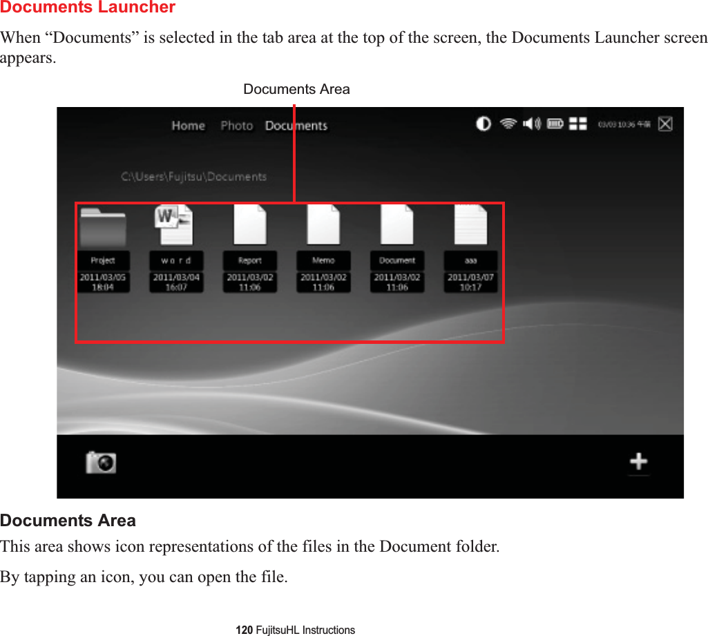 120 FujitsuHL InstructionsDocuments LauncherWhen “Documents” is selected in the tab area at the top of the screen, the Documents Launcher screen appears.Documents AreaThis area shows icon representations of the files in the Document folder.By tapping an icon, you can open the file.Documents Area