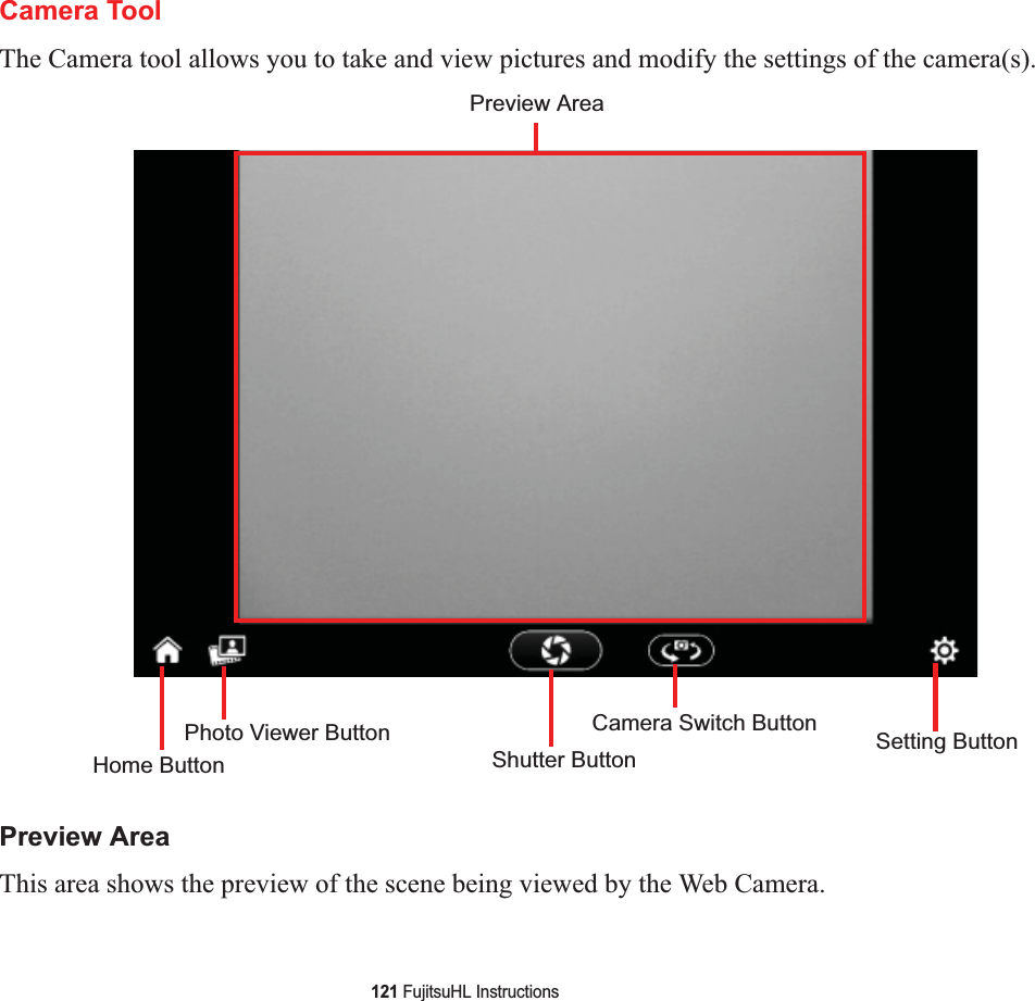 121 FujitsuHL InstructionsCamera ToolThe Camera tool allows you to take and view pictures and modify the settings of the camera(s).Preview AreaThis area shows the preview of the scene being viewed by the Web Camera.Preview AreaHome ButtonPhoto Viewer ButtonShutter ButtonCamera Switch Button Setting Button