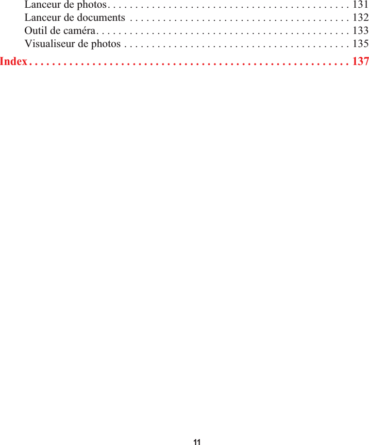  11Lanceur de photos. . . . . . . . . . . . . . . . . . . . . . . . . . . . . . . . . . . . . . . . . . . . 131Lanceur de documents  . . . . . . . . . . . . . . . . . . . . . . . . . . . . . . . . . . . . . . . . 132Outil de caméra. . . . . . . . . . . . . . . . . . . . . . . . . . . . . . . . . . . . . . . . . . . . . . 133Visualiseur de photos . . . . . . . . . . . . . . . . . . . . . . . . . . . . . . . . . . . . . . . . . 135Index . . . . . . . . . . . . . . . . . . . . . . . . . . . . . . . . . . . . . . . . . . . . . . . . . . . . . . . . 137