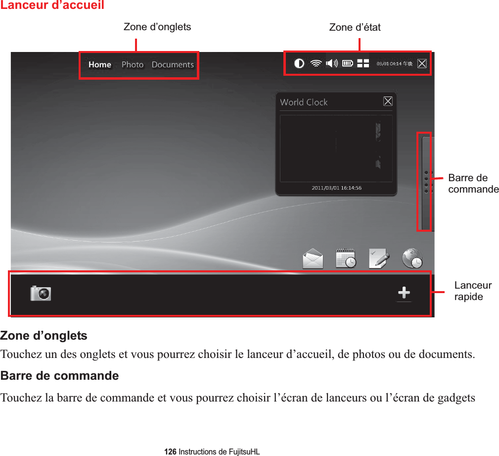 126 Instructions de FujitsuHLLanceur d’accueilZone d’onglets Zone d’étatLanceurrapideBarre de commandeZone d’ongletsTouchez un des onglets et vous pourrez choisir le lanceur d’accueil, de photos ou de documents.Barre de commandeTouchez la barre de commande et vous pourrez choisir l’écran de lanceurs ou l’écran de gadgets