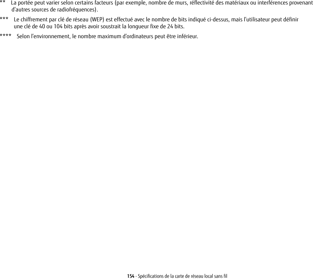 154 - Spécifications de la carte de réseau local sans fil**    La portée peut varier selon certains facteurs (par exemple, nombre de murs, réflectivité des matériaux ou interférences provenant d’autres sources de radiofréquences).***    Le chiffrement par clé de réseau (WEP) est effectué avec le nombre de bits indiqué ci-dessus, mais l’utilisateur peut définir une clé de 40 ou 104 bits après avoir soustrait la longueur fixe de 24 bits.****    Selon l’environnement, le nombre maximum d’ordinateurs peut être inférieur.