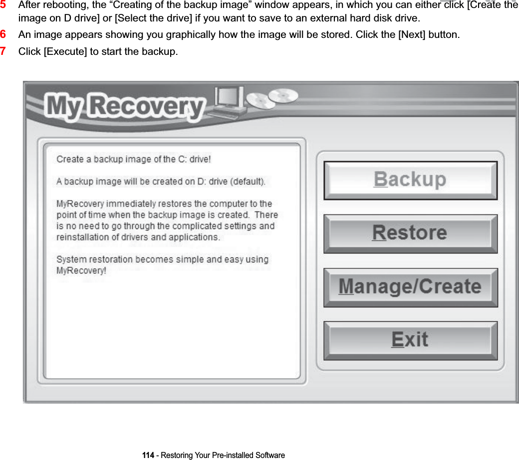 114 - Restoring Your Pre-installed Software5After rebooting, the “Creating of the backup image” window appears, in which you can either click [Create the image on D drive] or [Select the drive] if you want to save to an external hard disk drive.6An image appears showing you graphically how the image will be stored. Click the [Next] button.7Click [Execute] to start the backup. DRAFTli k [C t thli k [C t th
