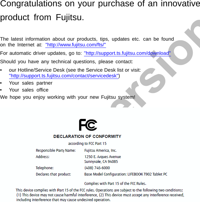 Congratulations on your purchase of an innovativeproduct from Fujitsu.The latest information about our products, tips, updates etc. can be foundon the Internet at: &quot;http://www.fujitsu.com/fts/&quot;For automatic driver updates, go to: &quot;http://support.ts.fujitsu.com/download&quot;Should you have any technical questions, please contact:• our Hotline/Service Desk (see the Service Desk list or visit:&quot;http://support.ts.fujitsu.com/contact/servicedesk&quot;)• Your sales partner• Your sales ofﬁceWe hope you enjoy working with your new Fujitsu system!