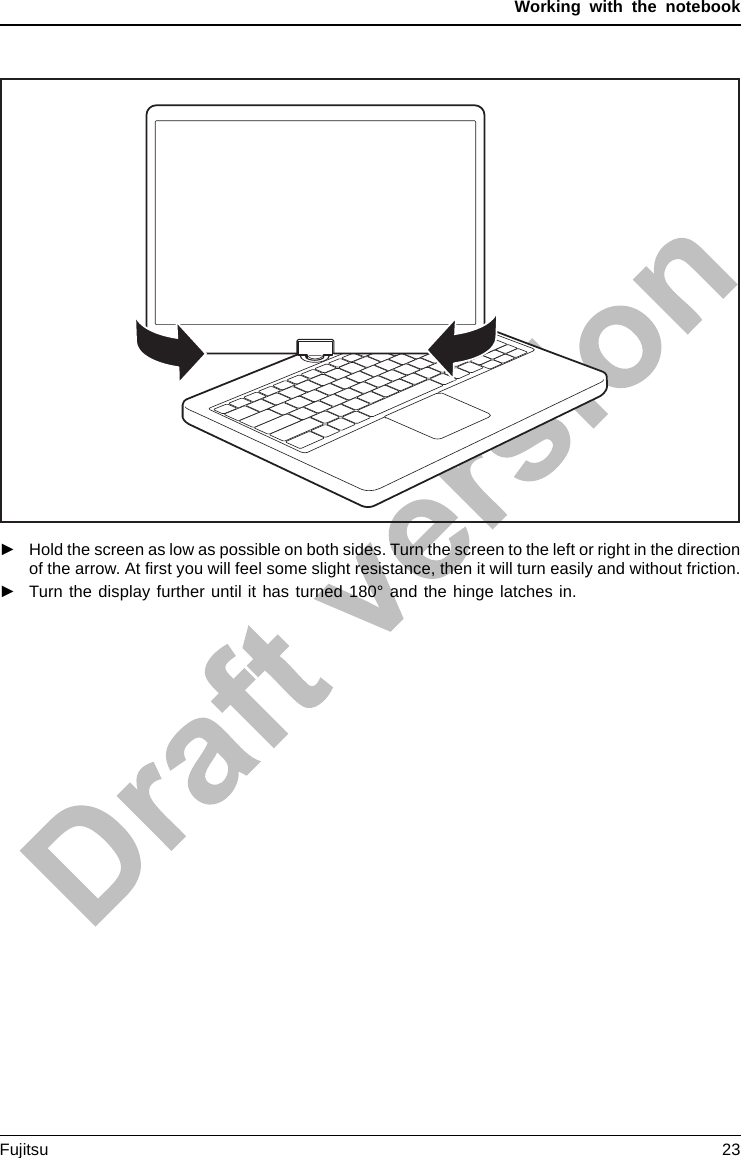 Working with the notebook►Hold the screen as low as possible on both sides. Turn the screen to the left or right in the directionof the arrow. At ﬁrst you will feel some slight resistance, then it will turn easily and without friction.►Turn the display further until it has turned 180° and the hinge latches in.Fujitsu 23