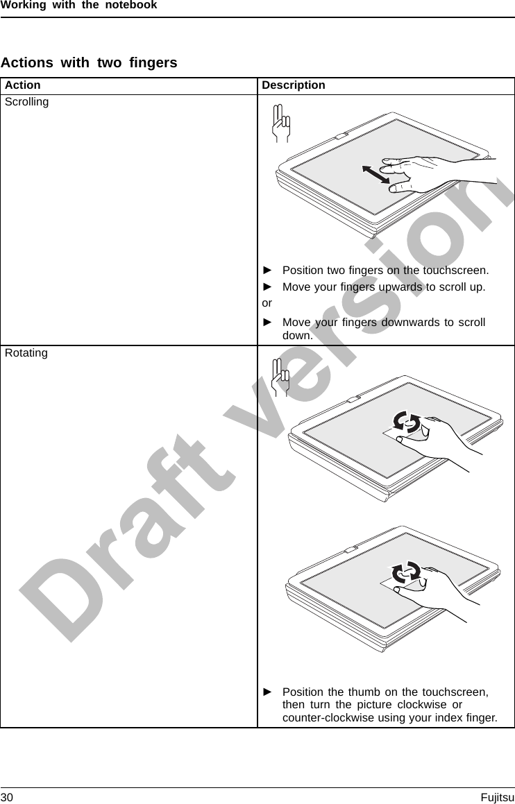 Working with the notebookActions with two ﬁngersAction DescriptionScrolling►Position two ﬁngers on the touchscreen.►Move your ﬁngers upwards to scroll up.or►Move your ﬁngers downwards to scrolldown.Rotating►Position the thumb on the touchscreen,then turn the picture clockwise orcounter-clockwise using your index ﬁnger.30 Fujitsu