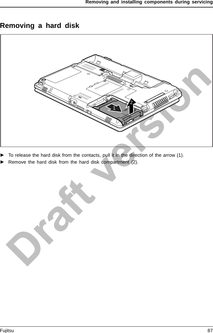 Removing and installing components during servicingRemoving a hard disk21►To release the hard disk from the contacts, pull it in the direction of the arrow (1).►Remove the hard disk from the hard disk compartment (2).Fujitsu 87