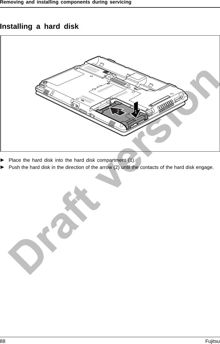 Removing and installing components during servicingInstalling a hard disk12►Place the hard disk into the hard disk compartment (1).►Push the hard disk in the direction of the arrow (2) until the contacts of the hard disk engage.88 Fujitsu