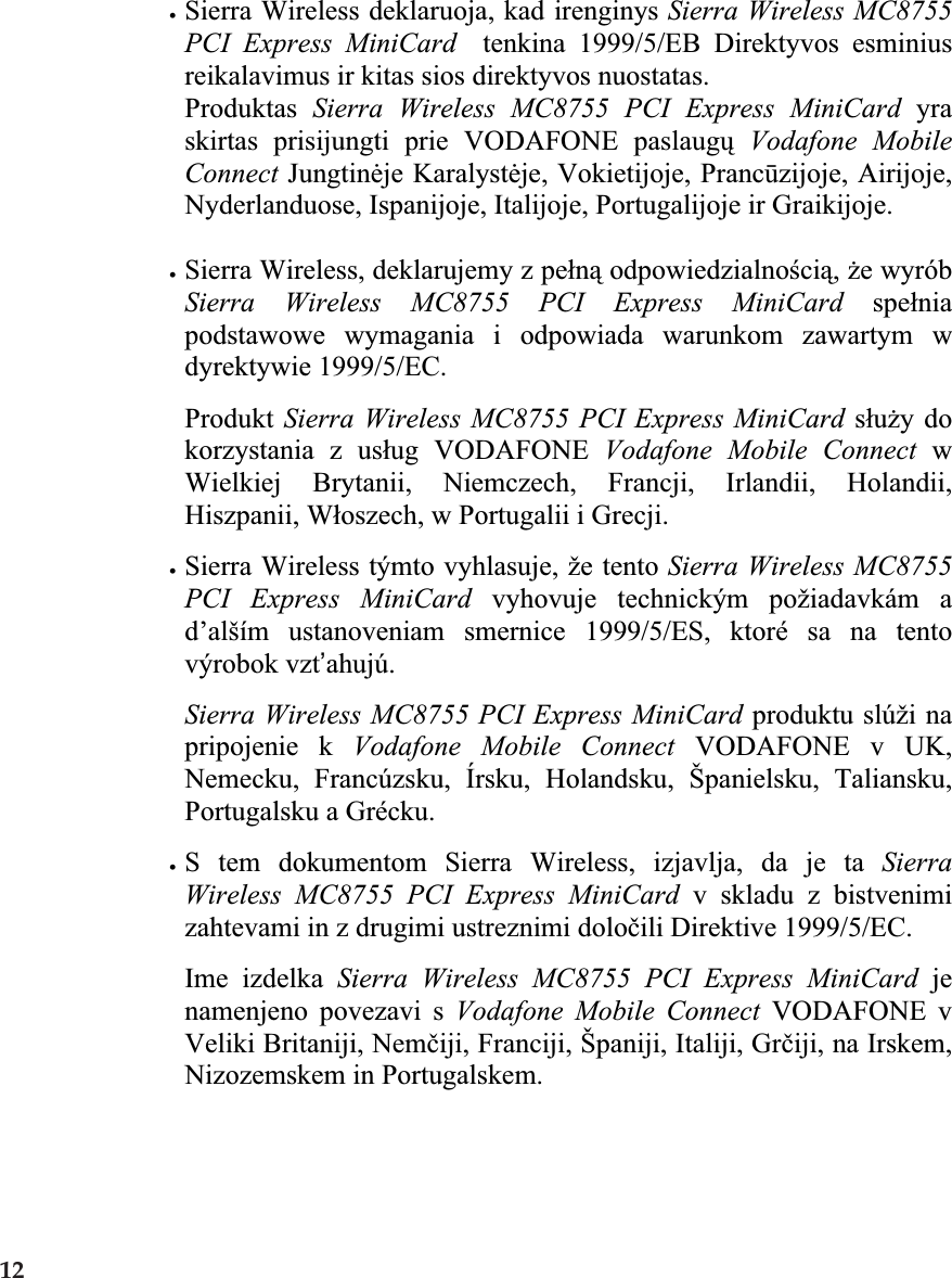 xSierra Wireless deklaruoja, kad irenginys Sierra Wireless MC8755PCI Express MiniCard  tenkina 1999/5/EB Direktyvos esminiusreikalavimus ir kitas sios direktyvos nuostatas.Produktas Sierra Wireless MC8755 PCI Express MiniCard yraskirtas prisijungti prie VODAFONE paslaugǐVodafone MobileConnect Jungtinơje Karalystơje, Vokietijoje, Prancǌzijoje, Airijoje,Nyderlanduose, Ispanijoje, Italijoje, Portugalijoje ir Graikijoje.xSierra Wireless, deklarujemy z peáną odpowiedzialnoĞcią,Īe wyróbSierra Wireless MC8755 PCI Express MiniCard speániapodstawowe wymagania i odpowiada warunkom zawartym wdyrektywie 1999/5/EC.Produkt Sierra Wireless MC8755 PCI Express MiniCard sáuĪy dokorzystania z usáug VODAFONE Vodafone Mobile Connect wWielkiej Brytanii, Niemczech, Francji, Irlandii, Holandii,Hiszpanii, Wáoszech, w Portugalii i Grecji.xSierra Wireless týmto vyhlasuje, že tento Sierra Wireless MC8755PCI Express MiniCard vyhovuje technickým požiadavkám ad’alším ustanoveniam smernice 1999/5/ES, ktoré sa na tentovýrobok vzt’ahujú.Sierra Wireless MC8755 PCI Express MiniCard produktu slúži napripojenie k Vodafone Mobile Connect VODAFONE v UK,Nemecku, Francúzsku, Írsku, Holandsku, Španielsku, Taliansku,Portugalsku a Grécku.xS tem dokumentom Sierra Wireless, izjavlja, da je ta SierraWireless MC8755 PCI Express MiniCard v skladu z bistvenimizahtevami in z drugimi ustreznimi doloþili Direktive 1999/5/EC.Ime izdelka Sierra Wireless MC8755 PCI Express MiniCard jenamenjeno povezavi s Vodafone Mobile Connect VODAFONE vVeliki Britaniji, Nemþiji, Franciji, Španiji, Italiji, Grþiji, na Irskem,Nizozemskem in Portugalskem.12 