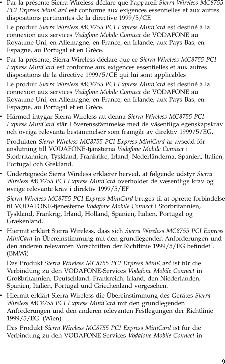 v    Par la présente Sierra Wireless déclare que l’appareil Sierra Wireless MC8755 PCI Express MiniCard est conforme aux exigences essentielles et aux autres dispositions pertinentes de la directive 1999/5/CE Le produit Sierra Wireless MC8755 PCI Express MiniCard est destiné à la connexion aux services Vodafone Mobile Connect de VODAFONE au Royaume-Uni, en Allemagne, en France, en Irlande, aux Pays-Bas, en Espagne, au Portugal et en Grèce. v    Par la présente, Sierra Wireless déclare que ce Sierra Wireless MC8755 PCI Express MiniCard est conforme aux exigences essentielles et aux autres dispositions de la directive 1999/5/CE qui lui sont applicables Le produit Sierra Wireless MC8755 PCI Express MiniCard est destiné à la connexion aux services Vodafone Mobile Connect de VODAFONE au Royaume-Uni, en Allemagne, en France, en Irlande, aux Pays-Bas, en Espagne, au Portugal et en Grèce. v    Härmed intygar Sierra Wireless att denna Sierra Wireless MC8755 PCI Express MiniCard står I överensstämmelse med de väsentliga egenskapskrav och övriga relevanta bestämmelser som framgår av direktiv 1999/5/EG. Produkten Sierra Wireless MC8755 PCI Express MiniCard är avsedd för anslutning till VODAFONE-tjänsterna Vodafone Mobile Connect i Storbritannien, Tyskland, Frankrike, Irland, Nederländerna, Spanien, Italien, Portugal och Grekland. v    Undertegnede Sierra Wireless erklærer herved, at følgende udstyr Sierra Wireless MC8755 PCI Express MiniCard overholder de væsentlige krav og øvrige relevante krav i direktiv 1999/5/EF Sierra Wireless MC8755 PCI Express MiniCard bruges til at oprette forbindelse til VODAFONE-tjenesterne Vodafone Mobile Connect i Storbritannien, Tyskland, Frankrig, Irland, Holland, Spanien, Italien, Portugal og Grækenland. v    Hiermit erklärt Sierra Wireless, dass sich Sierra Wireless MC8755 PCI Express MiniCard in Übereinstimmung mit den grundlegenden Anforderungen und den anderen relevanten Vorschriften der Richtlinie 1999/5/EG befindet″. (BMWi) Das Produkt Sierra Wireless MC8755 PCI Express MiniCard ist für die Verbindung zu den VODAFONE-Services Vodafone Mobile Connect in Großbritannien, Deutschland, Frankreich, Irland, den Niederlanden, Spanien, Italien, Portugal und Griechenland vorgesehen. v    Hiermit erklärt Sierra Wireless die Übereinstimmung des Gerätes Sierra Wireless MC8755 PCI Express MiniCard mit den grundlegenden Anforderungen und den anderen relevanten Festlegungen der Richtlinie 1999/5/EG. (Wien) Das Produkt Sierra Wireless MC8755 PCI Express MiniCard ist für die Verbindung zu den VODAFONE-Services Vodafone Mobile Connect in     9