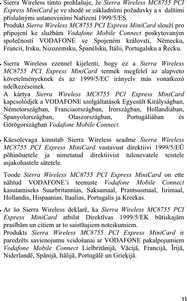 xSierra Wireless tímto prohlašuje, že Sierra Wireless MC8755 PCIExpress MiniCard je ve shodČ se základními požadavky a s  dalšímipĜíslušnými ustanoveními NaĜízení 1999/5/ES.Produkt Sierra Wireless MC8755 PCI Express MiniCard slouží propĜipojení ke službám Vodafone Mobile Connect poskytovanýmspoleþností VODAFONE ve Spojeném královstí, NČmecku,Francii, Irsku, Nizozemsku, ŠpanČlsku, Itálii, Portugalsku a ěecku.xSierra Wireless ezennel kijelenti, hogy ez a Sierra WirelessMC8755 PCI Express MiniCard termék megfelel az alapvetokövetelményeknek és az 1999/5/EC irányelv más vonatkozóndelkezéseinek.A kártya Sierra Wireless MC8755 PCI Express MiniCardkapcsolódjék a VODAFONE szolgáltatások Egyesült Királyságban,Németországban, Franciaországban, Írországban, Hollandiában,Spanyolországban, Olaszországban, Portugáliában ésGörögországban Vodafone Mobile Connect.xKäesolevaga kinnitab Sierra Wireless seadme Sierra WirelessMC8755 PCI Express MiniCard vastavust direktiivi 1999/5/EÜpõhinõuetele ja nimetatud direktiivist tulenevatele teisteleasjakohastele sätetele.Toode Sierra Wireless MC8755 PCI Express MiniCard on ettenähtud VODAFONE’i teenuste Vodafone Mobile Connectkasutamiseks Suurbritannias, Saksamaal, Prantsusmaal, Iirimaal,Hollandis, Hispaanias, Itaalias, Portugalis ja Kreekas.xAr šo Sierra Wireless deklarƝ, ka Sierra Wireless MC8755 PCIExpress MiniCard atbilst DirektƯvas 1999/5/EK bǌtiskajƗmprasƯbƗm un citiem ar to saistƯtajiem noteikumiem.Produkts Sierra Wireless MC8755 PCI Express MiniCard irparedzƝts savienojumu veidošanai ar VODAFONE pakalpojumiemVodafone Mobile Connect LielbritƗnijƗ, VƗcijƗ, FrancijƗ,ƮrijƗ,NiderlandƝ, SpƗnijƗ, ItƗlijƗ, PortugƗlƝ un GrieƷijƗ.11