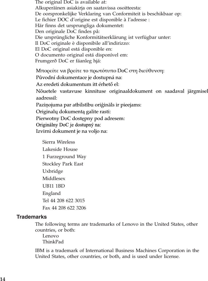 The original DoC is available at:Alkuperäinen asiakirja on saatavissa osoitteesta:De oorspronkelijke Verklaring van Conformiteit is beschikbaar op:Le fichier DOC d’origine est disponible à l’adresse : Här finns det ursprungliga dokumentet:Den originale DoC findes på:Die ursprüngliche Konformitätserklärung ist verfügbar unter:Il DoC originale è disponibile all’indirizzo:El DoC original está disponible en:O documento original está disponível em:Frumgerð DoC er fáanleg hjá:̏ΔΓΕΉϟΘΉ Α΅ ΆΕΉϟΘΉ ΘΓ ΔΕΝΘϱΘΙΔΓ DoC ΗΘ΋ Έ΍ΉϾΌΙΑΗ΋:Pþvodní dokumentace je dostupná na:Az eredeti dokumentum itt érhetæ el:Nõuetele vastavuse kinnituse originaaldokument on saadaval järgmiselaadressil:PaziÝojuma par atbilstÎbu oriÃin¬ls ir pieejams:Originalā dokument galite rasti:Pierwotny DoC dost¿pny pod adresem:Originálny DoC je dostupný na:Izvirni dokument je na voljo na:        Sierra Wireless     Lakeside House     1 Furzeground Way     Stockley Park East     Uxbridge     Middlesex     UB11 1BD     England     Tel 44 208 622 3015     Fax 44 208 622 3206Trademarks The following terms are trademarks of Lenovo in the United States, other countries, or both:     Lenovo     ThinkPadIBM is a trademark of International Business Machines Corporation in the United States, other countries, or both, and is used under license.  14 