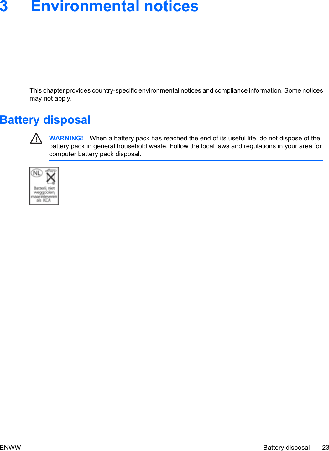 3 Environmental noticesThis chapter provides country-specific environmental notices and compliance information. Some noticesmay not apply.Battery disposalWARNING! When a battery pack has reached the end of its useful life, do not dispose of thebattery pack in general household waste. Follow the local laws and regulations in your area forcomputer battery pack disposal.ENWW Battery disposal 23
