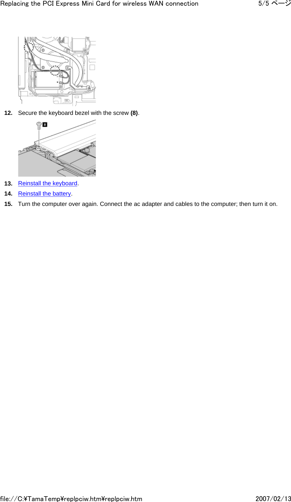  12. Secure the keyboard bezel with the screw (8).  13. Reinstall the keyboard. 14. Reinstall the battery. 15. Turn the computer over again. Connect the ac adapter and cables to the computer; then turn it on.      5/5 ページReplacing the PCI Express Mini Card for wireless WAN connection2007/02/13file://C:\TamaTemp\replpciw.htm\replpciw.htm