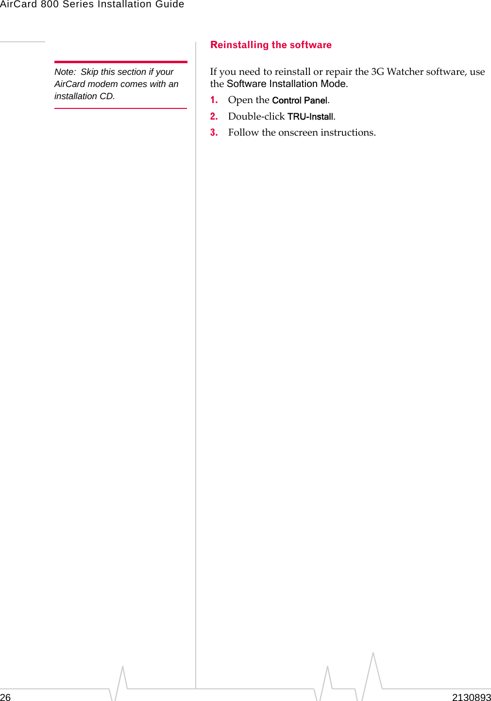 AirCard 800 Series Installation Guide Note:  Skip this section if your AirCard modem comes with an installation CD. Reinstalling the software If you need to reinstall or repair the 3G Watcher software, use the Software Installation Mode. 1.  Open the Control Panel. 2.  Double-click TRU-Install. 3.  Follow the onscreen instructions. 26  2130893 