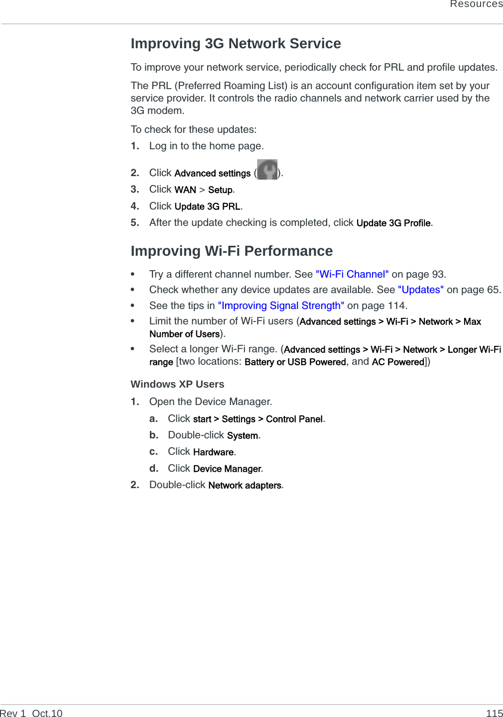 ResourcesRev 1  Oct.10 115Improving 3G Network ServiceTo improve your network service, periodically check for PRL and profile updates.The PRL (Preferred Roaming List) is an account configuration item set by your service provider. It controls the radio channels and network carrier used by the 3G modem.To check for these updates:1. Log in to the home page.2. Click Advanced settings ().3. Click WAN &gt; Setup.4. Click Update 3G PRL.5. After the update checking is completed, click Update 3G Profile.Improving Wi-Fi Performance•Try a different channel number. See &quot;Wi-Fi Channel&quot; on page 93.•Check whether any device updates are available. See &quot;Updates&quot; on page 65.•See the tips in &quot;Improving Signal Strength&quot; on page 114.•Limit the number of Wi-Fi users (Advanced settings &gt; Wi-Fi &gt; Network &gt; Max Number of Users).•Select a longer Wi-Fi range. (Advanced settings &gt; Wi-Fi &gt; Network &gt; Longer Wi-Fi range [two locations: Battery or USB Powered, and AC Powered])Windows XP Users1. Open the Device Manager.a. Click start &gt; Settings &gt; Control Panel.b. Double-click System.c. Click Hardware.d. Click Device Manager.2. Double-click Network adapters.