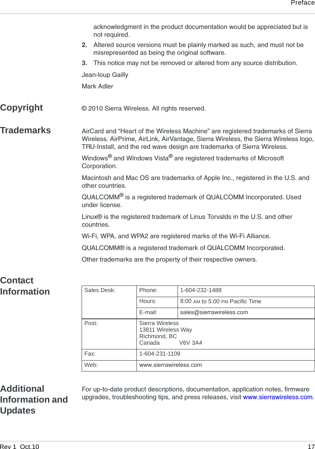 PrefaceRev 1  Oct.10 17acknowledgment in the product documentation would be appreciated but is not required.2. Altered source versions must be plainly marked as such, and must not be misrepresented as being the original software.3. This notice may not be removed or altered from any source distribution.Jean-loup GaillyMark AdlerCopyright © 2010 Sierra Wireless. All rights reserved.Trademarks AirCard and “Heart of the Wireless Machine” are registered trademarks of Sierra Wireless. AirPrime, AirLink, AirVantage, Sierra Wireless, the Sierra Wireless logo, TRU-Install, and the red wave design are trademarks of Sierra Wireless.Windows® and Windows Vista® are registered trademarks of Microsoft Corporation.Macintosh and Mac OS are trademarks of Apple Inc., registered in the U.S. and other countries.QUALCOMM® is a registered trademark of QUALCOMM Incorporated. Used under license.Linux® is the registered trademark of Linus Torvalds in the U.S. and other countries.Wi-Fi, WPA, and WPA2 are registered marks of the Wi-Fi Alliance.QUALCOMM® is a registered trademark of QUALCOMM Incorporated.Other trademarks are the property of their respective owners.Contact InformationAdditional Information and UpdatesFor up-to-date product descriptions, documentation, application notes, firmware upgrades, troubleshooting tips, and press releases, visit www.sierrawireless.com.Sales Desk: Phone: 1-604-232-1488Hours: 8:00 AM to 5:00 PM Pacific TimeE-mail: sales@sierrawireless.comPost: Sierra Wireless13811 Wireless WayRichmond, BCCanada            V6V 3A4Fax: 1-604-231-1109Web: www.sierrawireless.com