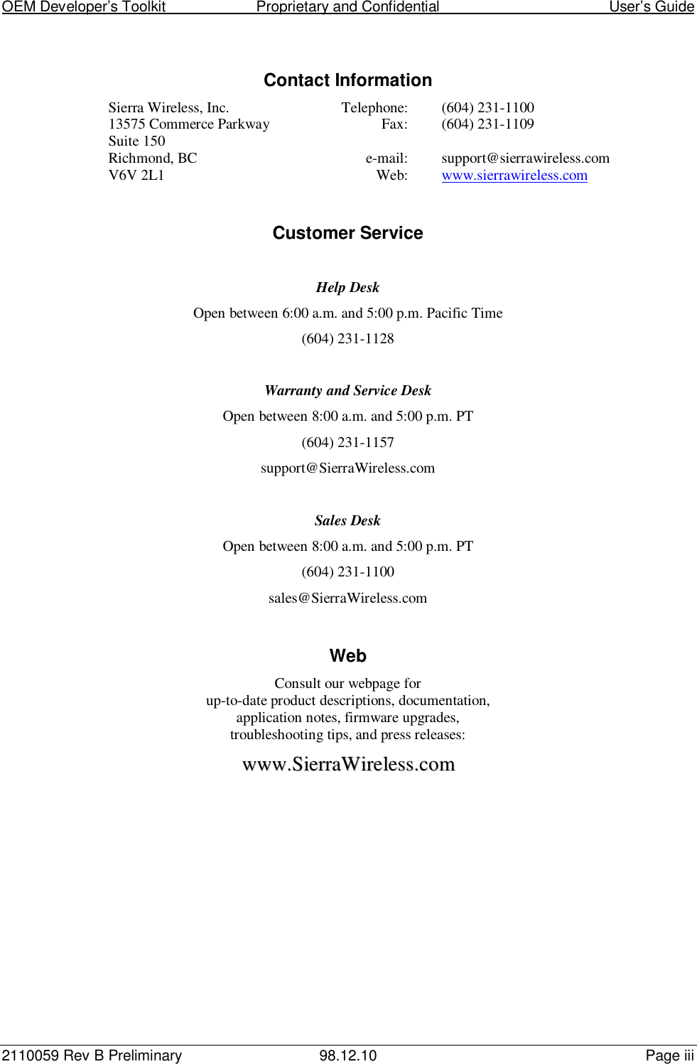 OEM Developer’s Toolkit                        Proprietary and Confidential                                        User’s Guide2110059 Rev B Preliminary 98.12.10 Page iiiContact InformationSierra Wireless, Inc. Telephone: (604) 231-110013575 Commerce Parkway Fax: (604) 231-1109Suite 150Richmond, BC e-mail: support@sierrawireless.comV6V 2L1 Web: www.sierrawireless.comCustomer ServiceHelp DeskOpen between 6:00 a.m. and 5:00 p.m. Pacific Time(604) 231-1128Warranty and Service DeskOpen between 8:00 a.m. and 5:00 p.m. PT(604) 231-1157support@SierraWireless.comSales DeskOpen between 8:00 a.m. and 5:00 p.m. PT(604) 231-1100sales@SierraWireless.comWebConsult our webpage forup-to-date product descriptions, documentation,application notes, firmware upgrades,troubleshooting tips, and press releases:wwwwww..SSiieerrrraaWWiirreelleessss..ccoomm