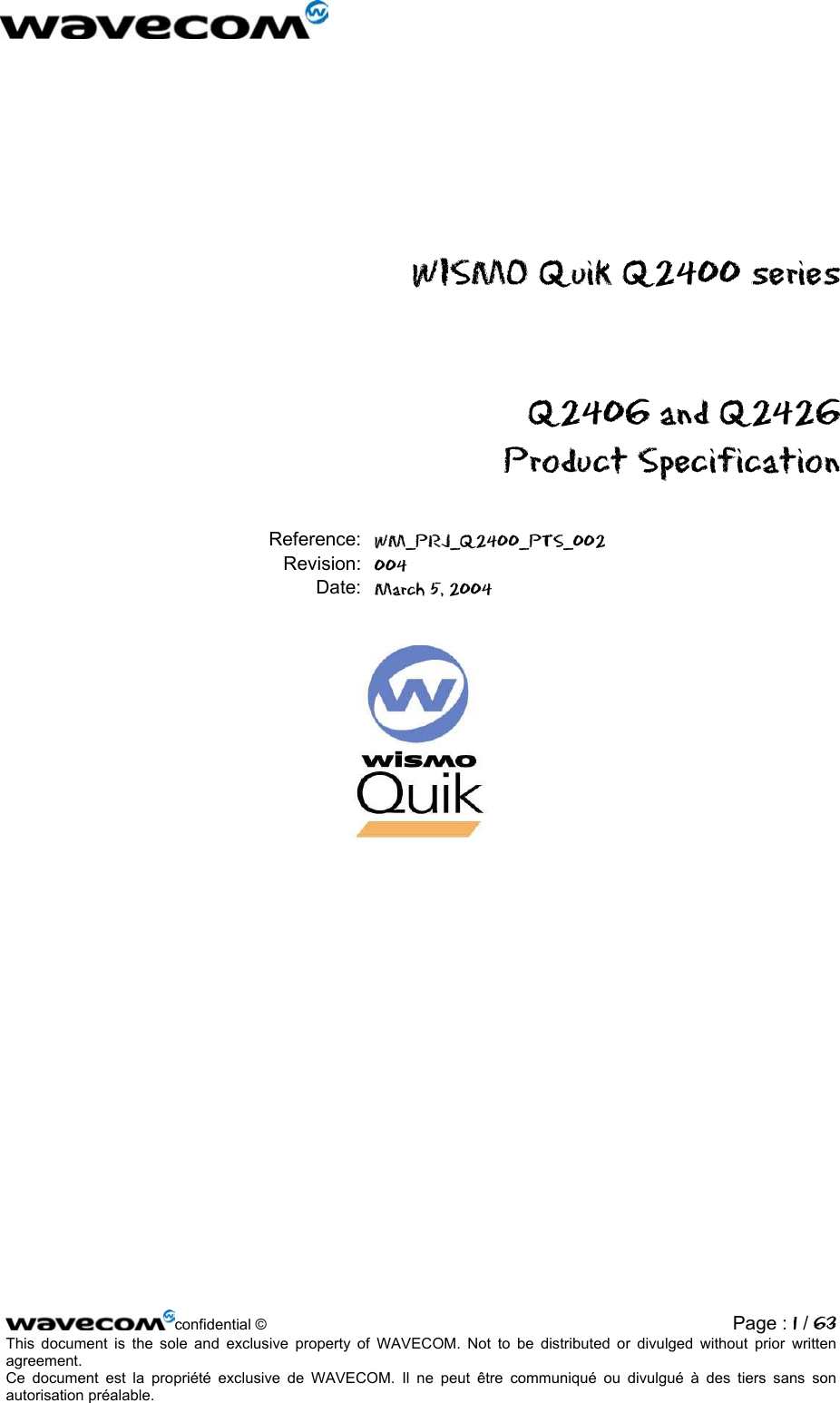   WISMO Quik Q2400 series  Q2406 and Q2426  Product Specification Reference: WM_PRJ_Q2400_PTS_002  Revision: 004  Date: March 5, 2004    confidential ©  Page : 1 / 63This document is the sole and exclusive property of WAVECOM. Not to be distributed or divulged without prior written agreement.  Ce document est la propriété exclusive de WAVECOM. Il ne peut être communiqué ou divulgué à des tiers sans son autorisation préalable.  