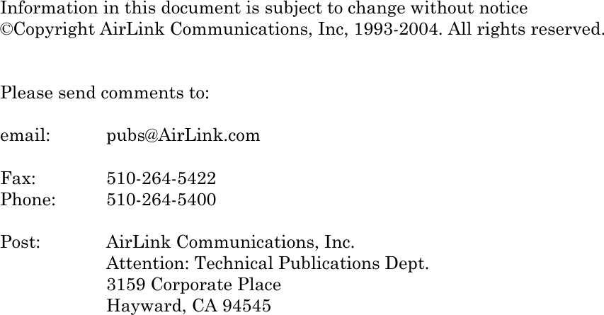   Information in this document is subject to change without notice ©Copyright AirLink Communications, Inc, 1993-2004. All rights reserved.   Please send comments to:  email:   pubs@AirLink.com  Fax:     510-264-5422 Phone:   510-264-5400  Post:     AirLink Communications, Inc. Attention: Technical Publications Dept. 3159 Corporate Place Hayward, CA 94545    