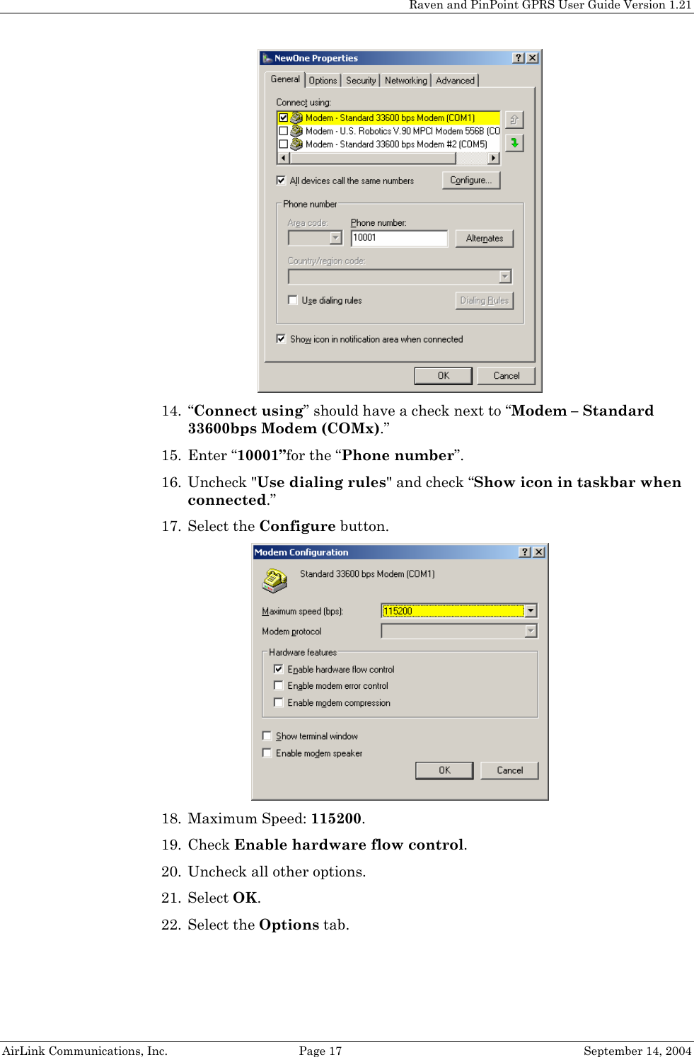 Raven and PinPoint GPRS User Guide Version 1.21  14. “Connect using” should have a check next to “Modem – Standard 33600bps Modem (COMx).” 15. Enter “10001”for the “Phone number”. 16. Uncheck &quot;Use dialing rules&quot; and check “Show icon in taskbar when connected.” 17. Select the Configure button.  18. Maximum Speed: 115200. 19. Check Enable hardware flow control. 20. Uncheck all other options. 21. Select OK. 22. Select the Options tab. AirLink Communications, Inc.  Page 17  September 14, 2004 