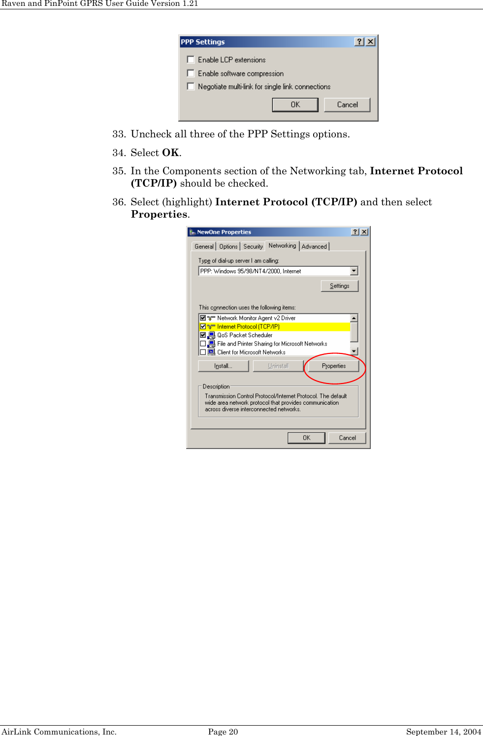 Raven and PinPoint GPRS User Guide Version 1.21  33. Uncheck all three of the PPP Settings options. 34. Select OK. 35. In the Components section of the Networking tab, Internet Protocol (TCP/IP) should be checked. 36. Select (highlight) Internet Protocol (TCP/IP) and then select Properties.   AirLink Communications, Inc.  Page 20  September 14, 2004 