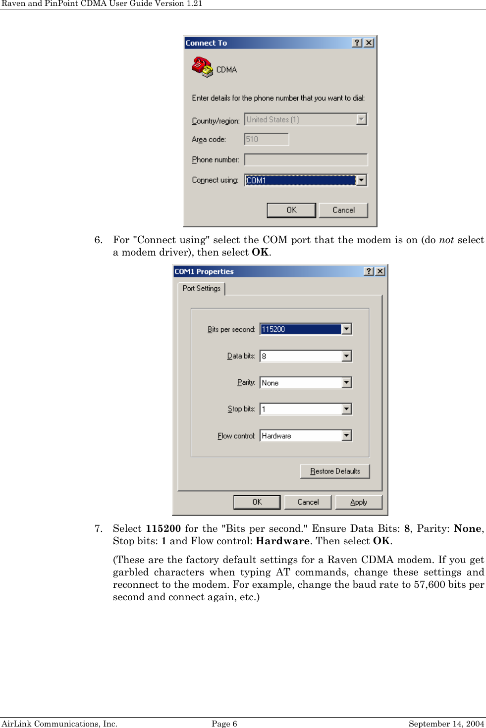 Raven and PinPoint CDMA User Guide Version 1.21  6. For &quot;Connect using&quot; select the COM port that the modem is on (do not select a modem driver), then select OK.  7. Select 115200 for the &quot;Bits per second.&quot; Ensure Data Bits: 8, Parity: None, Stop bits: 1 and Flow control: Hardware. Then select OK. (These are the factory default settings for a Raven CDMA modem. If you get garbled characters when typing AT commands, change these settings and reconnect to the modem. For example, change the baud rate to 57,600 bits per second and connect again, etc.) AirLink Communications, Inc.  Page 6  September 14, 2004 