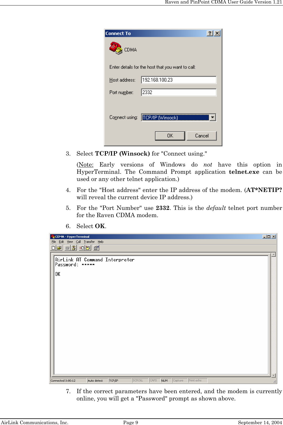     Raven and PinPoint CDMA User Guide Version 1.21  AirLink Communications, Inc.  Page 9  September 14, 2004  3. Select TCP/IP (Winsock) for &quot;Connect using.&quot; (Note: Early versions of Windows do not have this option in HyperTerminal. The Command Prompt application telnet.exe can be used or any other telnet application.) 4. For the &quot;Host address&quot; enter the IP address of the modem. (AT*NETIP? will reveal the current device IP address.) 5. For the &quot;Port Number&quot; use 2332. This is the default telnet port number for the Raven CDMA modem. 6. Select OK.  7. If the correct parameters have been entered, and the modem is currently online, you will get a &quot;Password&quot; prompt as shown above. 