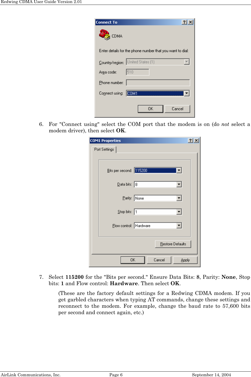 Redwing CDMA User Guide Version 2.01  6. For &quot;Connect using&quot; select the COM port that the modem is on (do not select a modem driver), then select OK.  7. Select 115200 for the &quot;Bits per second.&quot; Ensure Data Bits: 8, Parity: None, Stop bits: 1 and Flow control: Hardware. Then select OK. (These are the factory default settings for a Redwing CDMA modem. If you get garbled characters when typing AT commands, change these settings and reconnect to the modem. For example, change the baud rate to 57,600 bits per second and connect again, etc.) AirLink Communications, Inc.  Page 6  September 14, 2004 