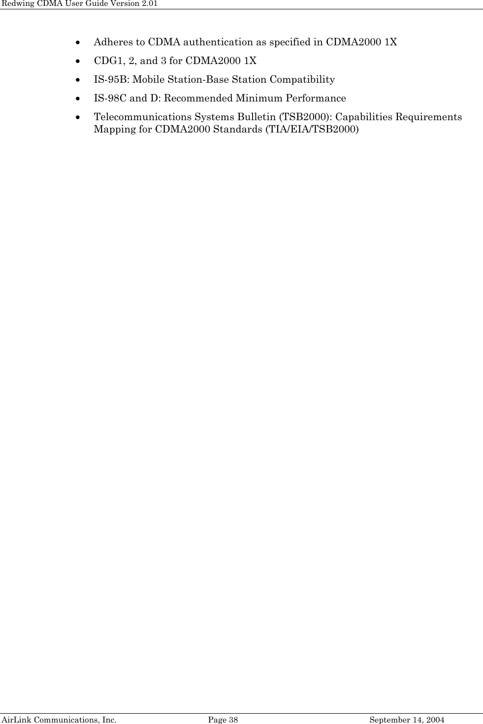 Redwing CDMA User Guide Version 2.01 AirLink Communications, Inc.  Page 38  September 14, 2004 • Adheres to CDMA authentication as specified in CDMA2000 1X • CDG1, 2, and 3 for CDMA2000 1X • IS-95B: Mobile Station-Base Station Compatibility • IS-98C and D: Recommended Minimum Performance • Telecommunications Systems Bulletin (TSB2000): Capabilities Requirements Mapping for CDMA2000 Standards (TIA/EIA/TSB2000)  