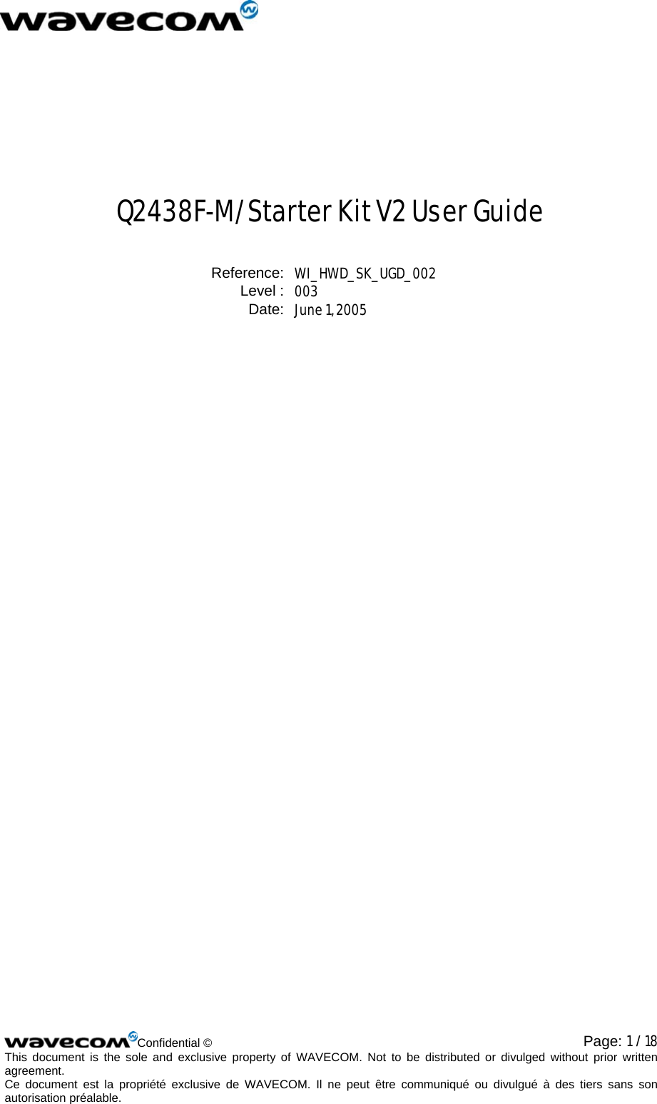   Confidential ©  Page: 1 / 18This document is the sole and exclusive property of WAVECOM. Not to be distributed or divulged without prior written agreement.  Ce document est la propriété exclusive de WAVECOM. Il ne peut être communiqué ou divulgué à des tiers sans son autorisation préalable.  Q2438F-M/Starter Kit V2 User Guide Reference: WI_HWD_SK_UGD_002 Level : 003 Date: June 1, 2005  