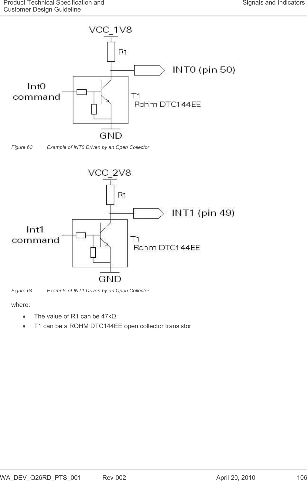   WA_DEV_Q26RD_PTS_001  Rev 002  April 20, 2010 106 Product Technical Specification and Customer Design Guideline Signals and Indicators  Figure 63.  Example of INT0 Driven by an Open Collector   Figure 64.  Example of INT1 Driven by an Open Collector where:   The value of R1 can be 47kΩ   T1 can be a ROHM DTC144EE open collector transistor 