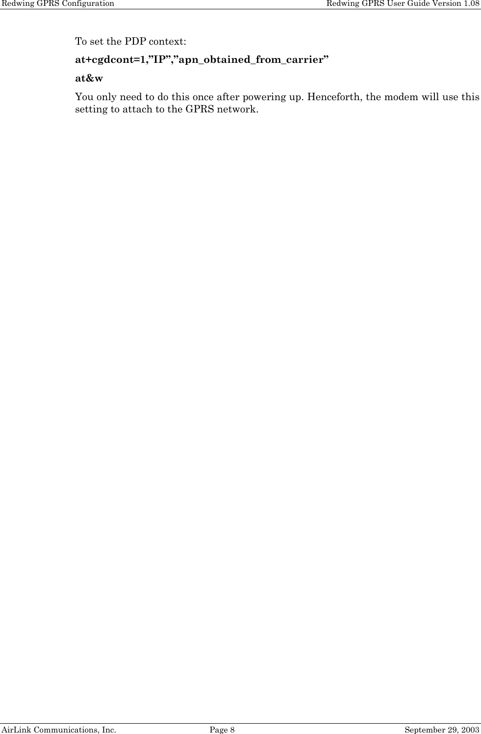 Redwing GPRS Configuration    Redwing GPRS User Guide Version 1.08 AirLink Communications, Inc.  Page 8  September 29, 2003 To set the PDP context: at+cgdcont=1,”IP”,”apn_obtained_from_carrier” at&amp;w You only need to do this once after powering up. Henceforth, the modem will use this setting to attach to the GPRS network.  