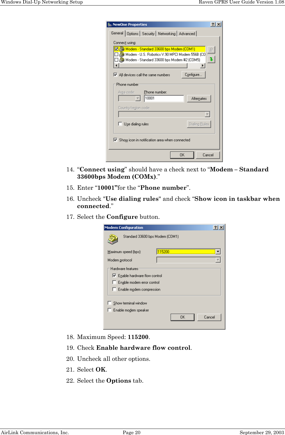 Windows Dial-Up Networking Setup    Raven GPRS User Guide Version 1.08 AirLink Communications, Inc.  Page 20  September 29, 2003  14. “Connect using” should have a check next to “Modem – Standard 33600bps Modem (COMx).” 15. Enter “10001”for the “Phone number”. 16. Uncheck &quot;Use dialing rules&quot; and check “Show icon in taskbar when connected.” 17. Select the Configure button.  18. Maximum Speed: 115200. 19. Check Enable hardware flow control. 20. Uncheck all other options. 21. Select OK. 22. Select the Options tab. 
