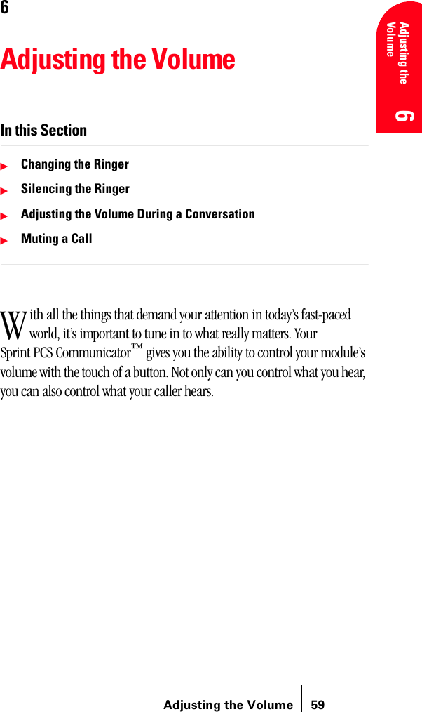 Adjusting the Volume 59Adjusting the Volume 666666Adjusting the VolumeIn this SectionᮣChanging the RingerᮣSilencing the RingerᮣAdjusting the Volume During a ConversationᮣMuting a Callith all the things that demand your attention in today’s fast-paced world, it’s important to tune in to what really matters. Your Sprint PCS Communicator™ gives you the ability to control your module’s volume with the touch of a button. Not only can you control what you hear, you can also control what your caller hears. W
