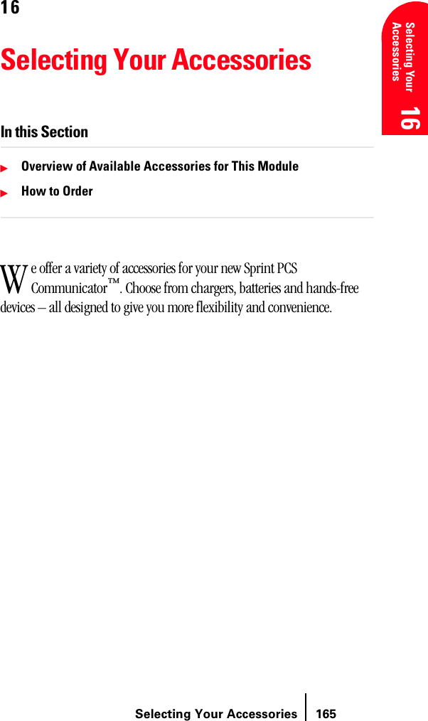 Selecting Your Accessories 165Selecting Your Accessories 16 16 16 16 1616Selecting Your AccessoriesIn this SectionᮣOverview of Available Accessories for This ModuleᮣHow to Ordere offer a variety of accessories for your new Sprint PCS Communicator™. Choose from chargers, batteries and hands-free devices – all designed to give you more flexibility and convenience.W