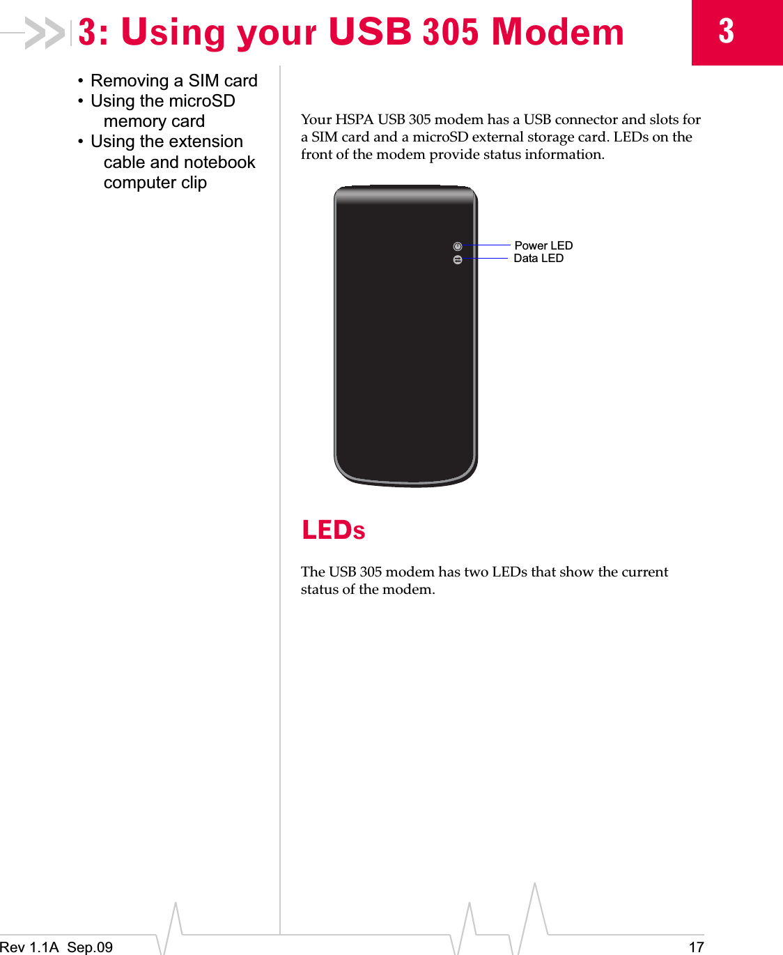 Rev 1.1A  Sep.09 1733: Using your USB 305 Modem• Removing a SIM card• Using the microSD memory card• Using the extension cable and notebook computer clipYourȱHSPAȱUSBȱ305ȱmodemȱhasȱaȱUSBȱconnectorȱandȱslotsȱforȱaȱSIMȱcardȱandȱaȱmicroSDȱexternalȱstorageȱcard.ȱLEDsȱonȱtheȱfrontȱofȱtheȱmodemȱprovideȱstatusȱinformation.LEDsTheȱUSBȱ305ȱmodemȱhasȱtwoȱLEDsȱthatȱshowȱtheȱcurrentȱstatusȱofȱtheȱmodem.Power LEDData LED