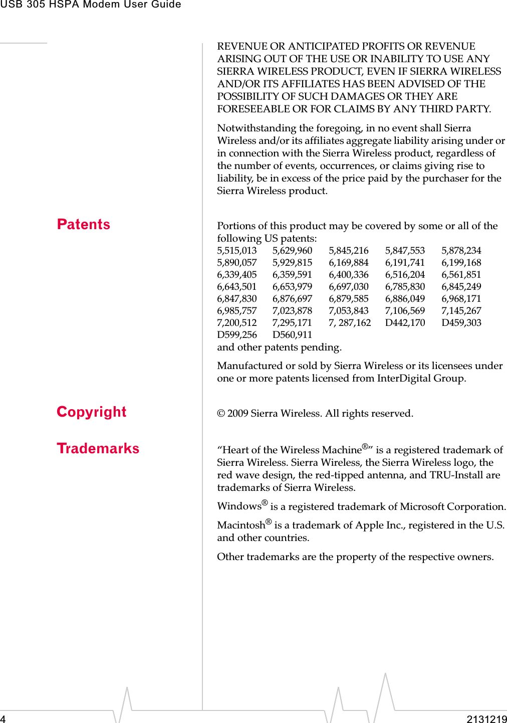 USB 305 HSPA Modem User Guide4 2131219REVENUEȱORȱANTICIPATEDȱPROFITSȱORȱREVENUEȱARISINGȱOUTȱOFȱTHEȱUSEȱORȱINABILITYȱTOȱUSEȱANYȱSIERRAȱWIRELESSȱPRODUCT,ȱEVENȱIFȱSIERRAȱWIRELESSȱAND/ORȱITSȱAFFILIATESȱHASȱBEENȱADVISEDȱOFȱTHEȱPOSSIBILITYȱOFȱSUCHȱDAMAGESȱORȱTHEYȱAREȱFORESEEABLEȱORȱFORȱCLAIMSȱBYȱANYȱTHIRDȱPARTY.Notwithstandingȱtheȱforegoing,ȱinȱnoȱeventȱshallȱSierraȱWirelessȱand/orȱitsȱaffiliatesȱaggregateȱliabilityȱarisingȱunderȱorȱinȱconnectionȱwithȱtheȱSierraȱWirelessȱproduct,ȱregardlessȱofȱtheȱnumberȱofȱevents,ȱoccurrences,ȱorȱclaimsȱgivingȱriseȱtoȱliability,ȱbeȱinȱexcessȱofȱtheȱpriceȱpaidȱbyȱtheȱpurchaserȱforȱtheȱSierraȱWirelessȱproduct.Patents PortionsȱofȱthisȱproductȱmayȱbeȱcoveredȱbyȱsomeȱorȱallȱofȱtheȱfollowingȱUSȱpatents:5,515,013 5,629,960 5,845,216 5,847,553 5,878,2345,890,057 5,929,815 6,169,884 6,191,741 6,199,1686,339,405 6,359,591 6,400,336 6,516,204 6,561,8516,643,501 6,653,979 6,697,030 6,785,830 6,845,2496,847,830 6,876,697 6,879,585 6,886,049 6,968,1716,985,757 7,023,878 7,053,843 7,106,569 7,145,2677,200,512 7,295,171 7,ȱ287,162 D442,170 D459,303D599,256 D560,911andȱotherȱpatentsȱpending.ManufacturedȱorȱsoldȱbyȱSierraȱWirelessȱorȱitsȱlicenseesȱunderȱoneȱorȱmoreȱpatentsȱlicensedȱfromȱInterDigitalȱGroup.Copyright ©ȱ2009ȱSierraȱWireless.ȱAllȱrightsȱreserved.Trademarks “HeartȱofȱtheȱWirelessȱMachine®”ȱisȱaȱregisteredȱtrademarkȱofȱSierraȱWireless.ȱSierraȱWireless,ȱtheȱSierraȱWirelessȱlogo,ȱtheȱredȱwaveȱdesign,ȱtheȱredȬtippedȱantenna,ȱandȱTRUȬInstallȱareȱtrademarksȱofȱSierraȱWireless.Windows®ȱisȱaȱregisteredȱtrademarkȱofȱMicrosoftȱCorporation.Macintosh®ȱisȱaȱtrademarkȱofȱAppleȱInc.,ȱregisteredȱinȱtheȱU.S.ȱandȱotherȱcountries.Otherȱtrademarksȱareȱtheȱpropertyȱofȱtheȱrespectiveȱowners.