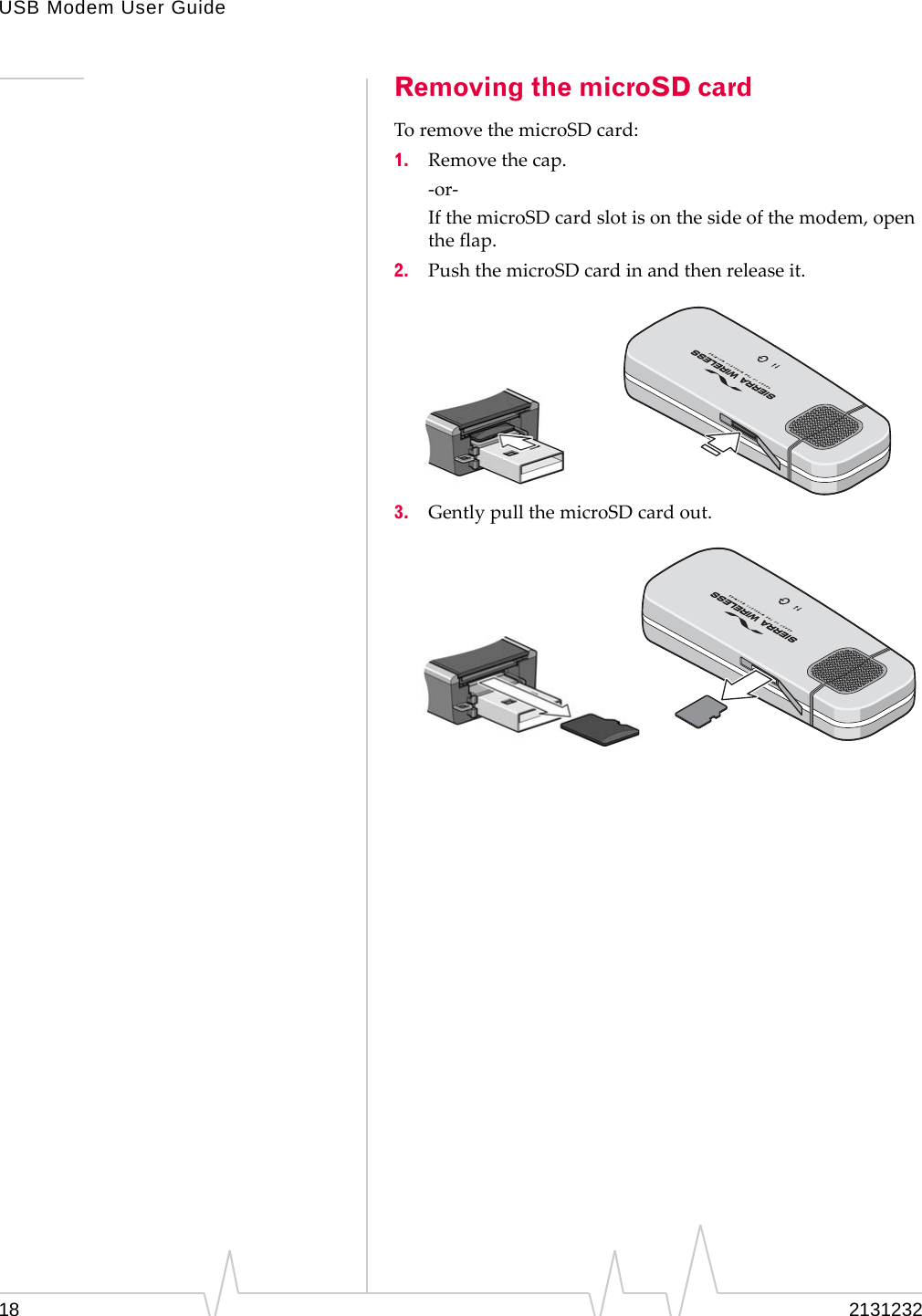 USB Modem User Guide18 2131232Removing the microSD cardToremovethemicroSDcard:1. Removethecap.‐or‐IfthemicroSDcardslotisonthesideofthemodem,opentheflap.2. PushthemicroSDcardinandthenreleaseit.3. GentlypullthemicroSDcardout.®®