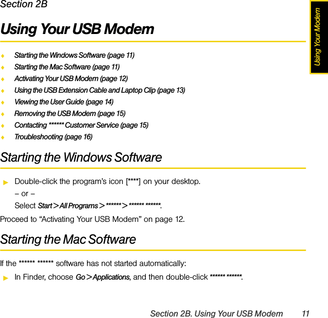 Using Your ModemSection 2B. Using Your USB Modem 11Section 2BUsing Your USB ModemࡗStarting the Windows Software (page 11)ࡗStarting the Mac Software (page 11)ࡗActivating Your USB Modem (page 12)ࡗUsing the USB Extension Cable and Laptop Clip (page 13)ࡗViewing the User Guide (page 14)ࡗRemoving the USB Modem (page 15)ࡗContacting ****** Customer Service (page 15)ࡗTroubleshooting (page 16)Starting the Windows SoftwareᮣDouble-click the program’s icon [****] on your desktop.– or –Select Start &gt; All Programs &gt; ****** &gt; ****** ******.Proceed to “Activating Your USB Modem” on page 12.Starting the Mac SoftwareIf the ****** ****** software has not started automatically:ᮣIn Finder, choose Go &gt; Applications, and then double-click ****** ******.