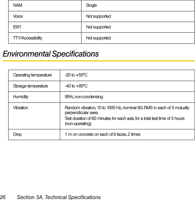 26 Section 3A. Technical SpecificationsEnvironmental SpecificationsNAM SingleVoice Not supportedE911 Not supportedTTY/Accessibility Not supported Operating temperature -20 to +55°CStorage temperature -40 to +85°CHumidity 95%, non-condensingVibration Random vibration, 10 to 1000 Hz, nominal 6G RMS in each of 3 mutually perpendicular axes.Test duration of 60 minutes for each axis, for a total test time of 3 hours (non-operating).Drop 1 m on concrete on each of 6 faces, 2 times