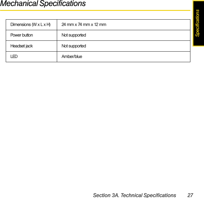 SpecificationsSection 3A. Technical Specifications 27Mechanical SpecificationsDimensions (W x L x H) 24 mm x 74 mm x 12 mmPower button Not supportedHeadset jack Not supportedLED Amber/blue