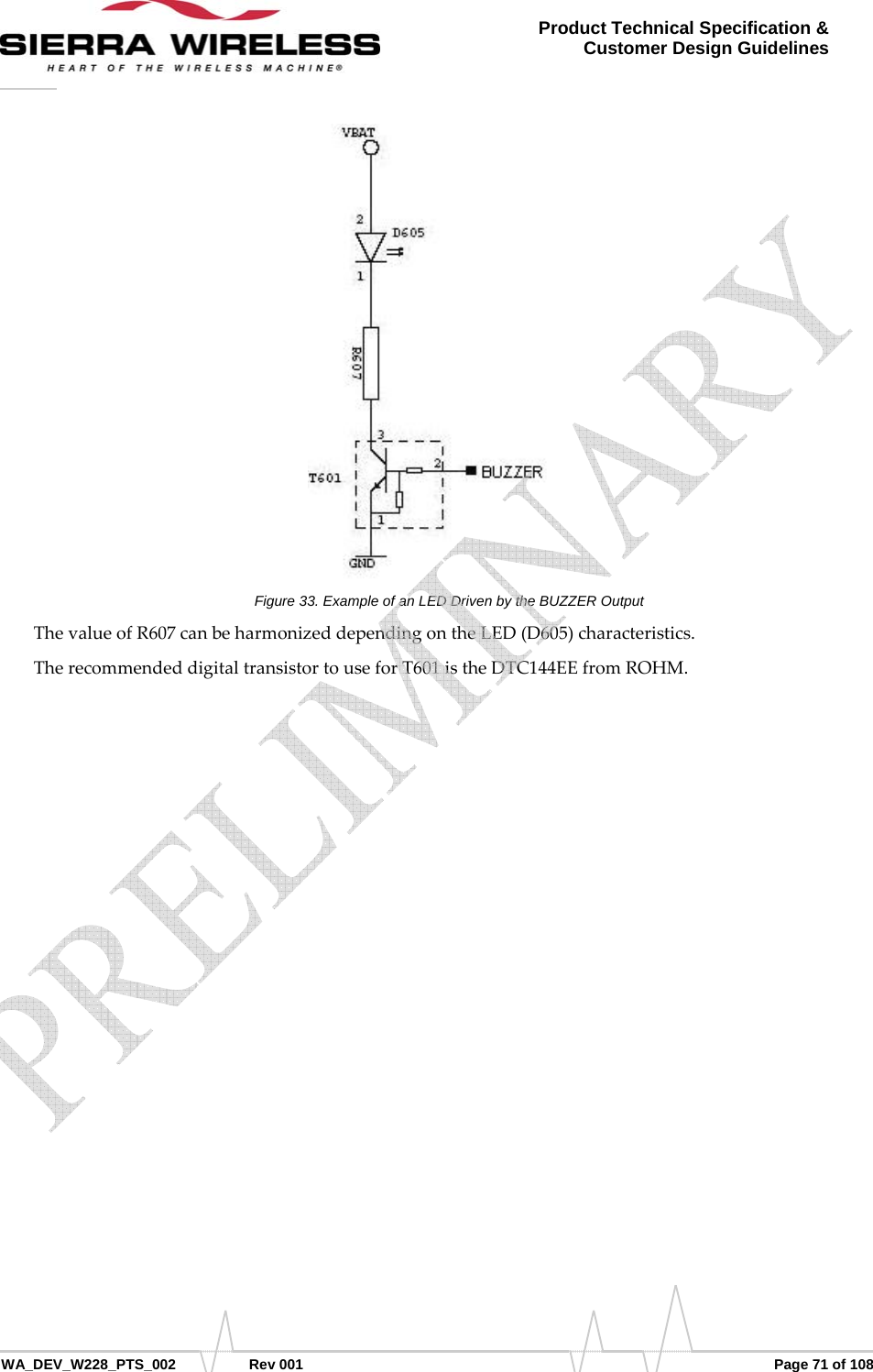      WA_DEV_W228_PTS_002 Rev 001  Page 71 of 108 Product Technical Specification &amp; Customer Design Guidelines Figure 33. Example of an LED Driven by the BUZZER Output ThevalueofR607canbeharmonizeddependingontheLED(D605)characteristics.TherecommendeddigitaltransistortouseforT601istheDTC144EEfromROHM.   