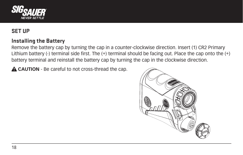 18SET UPInstalling the Battery Remove the battery cap by turning the cap in a counter-clockwise direction. Insert (1) CR2 Primary Lithium battery (-) terminal side first. The (+) terminal should be facing out. Place the cap onto the (+) battery terminal and reinstall the battery cap by turning the cap in the clockwise direction.W CAUTION - Be careful to not cross-thread the cap.