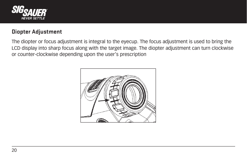 20Diopter AdjustmentThe diopter or focus adjustment is integral to the eyecup. The focus adjustment is used to bring the LCD display into sharp focus along with the target image. The diopter adjustment can turn clockwise or counter-clockwise depending upon the user’s prescription