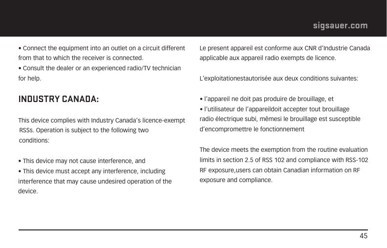 45sigsauer.com• Connect the equipment into an outlet on a circuit different from that to which the receiver is connected.• Consult the dealer or an experienced radio/TV technician for help.INDUSTRY CANADA:This device complies with Industry Canada’s licence-exempt RSSs. Operation is subject to the following two conditions:• This device may not cause interference, and• This device must accept any interference, including interference that may cause undesired operation of the device.Le present appareil est conforme aux CNR d’Industrie Canada applicable aux appareil radio exempts de licence.L’exploitationestautorisée aux deux conditions suivantes:• l’appareil ne doit pas produire de brouillage, et• l’utilisateur de l’appareildoit accepter tout brouillage radio électrique subi, mêmesi le brouillage est susceptible d’encompromettre le fonctionnementThe device meets the exemption from the routine evaluation limits in section 2.5 of RSS 102 and compliance with RSS-102 RF exposure,users can obtain Canadian information on RF exposure and compliance.