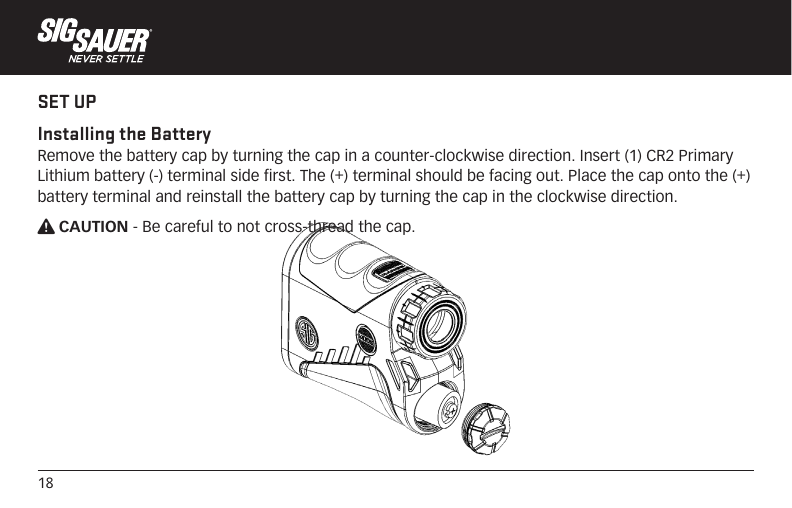 18SET UPInstalling the Battery Remove the battery cap by turning the cap in a counter-clockwise direction. Insert (1) CR2 Primary Lithium battery (-) terminal side first. The (+) terminal should be facing out. Place the cap onto the (+) battery terminal and reinstall the battery cap by turning the cap in the clockwise direction.W CAUTION - Be careful to not cross-thread the cap.